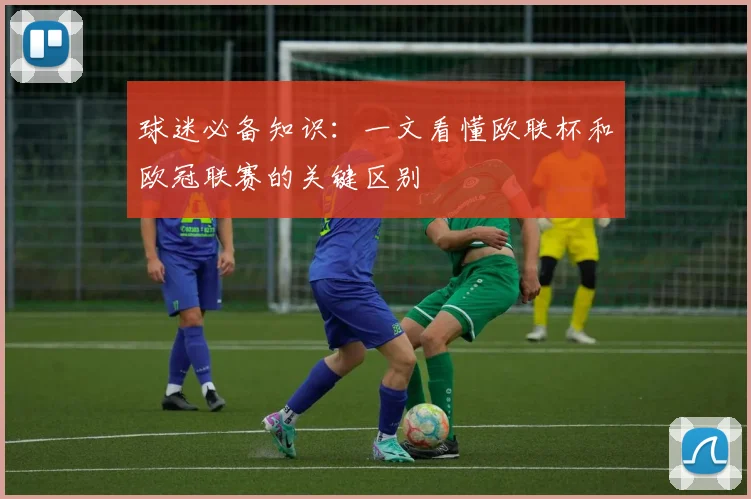 球迷必备知识：一文看懂欧联杯和欧冠联赛的关键区别