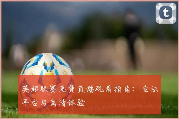 英超联赛免费直播观看指南：合法平台与高清体验