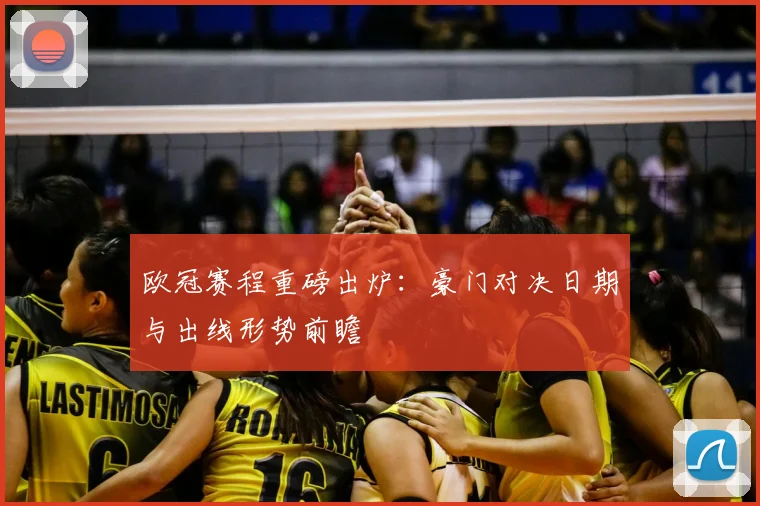 欧冠赛程重磅出炉：豪门对决日期与出线形势前瞻