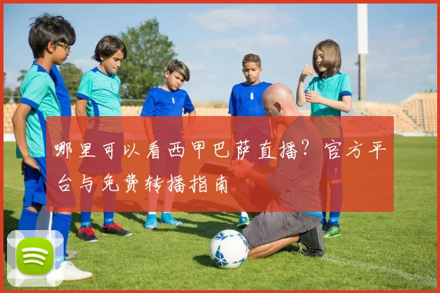 哪里可以看西甲巴萨直播？官方平台与免费转播指南