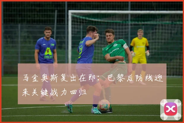 马金奥斯复出在即：巴黎后防线迎来关键战力回归