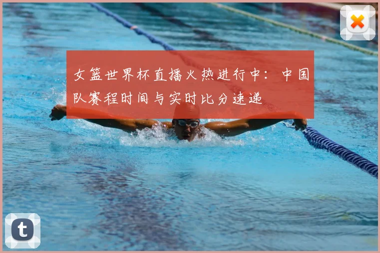 女篮世界杯直播火热进行中：中国队赛程时间与实时比分速递