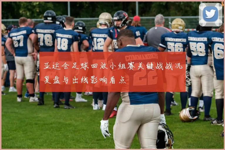 亚运会足球回放小组赛关键战战况复盘与出线影响看点