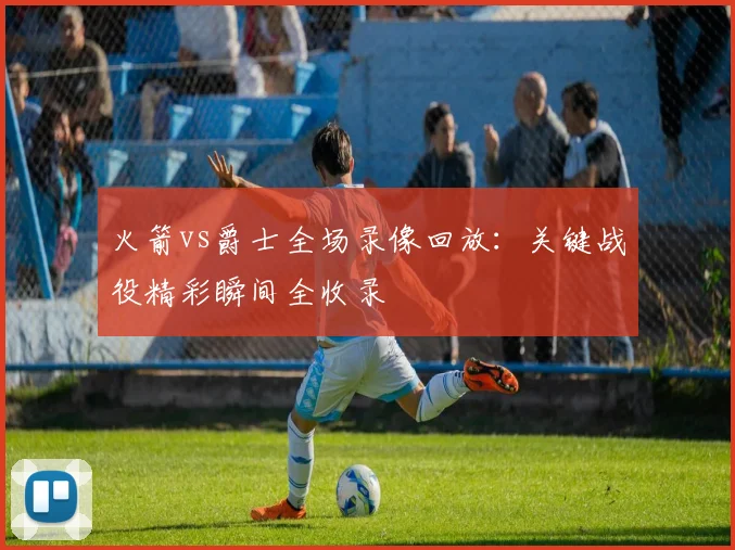 火箭vs爵士全场录像回放:关键战役精彩瞬间全收录