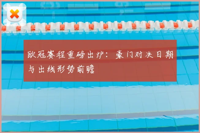 欧冠赛程重磅出炉：豪门对决日期与出线形势前瞻