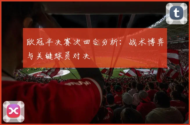 欧冠半决赛次回合分析：战术博弈与关键球员对决