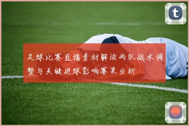 足球比赛直播素材解读两队战术调整与关键进球影响赛果分析