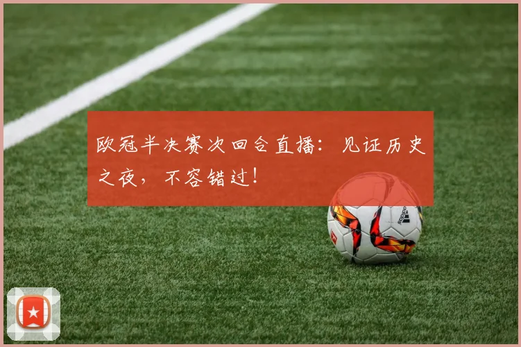欧冠半决赛次回合直播：见证历史之夜，不容错过！