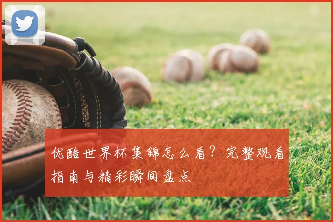 优酷世界杯集锦怎么看？完整观看指南与精彩瞬间盘点