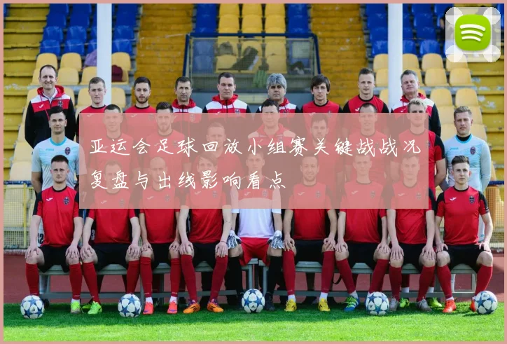 亚运会足球回放小组赛关键战战况复盘与出线影响看点
