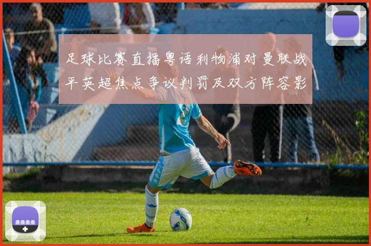 足球比赛直播粤语利物浦对曼联战平英超焦点争议判罚及双方阵容影响