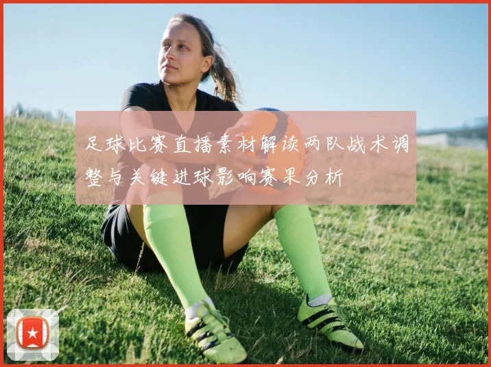 足球比赛直播素材解读两队战术调整与关键进球影响赛果分析