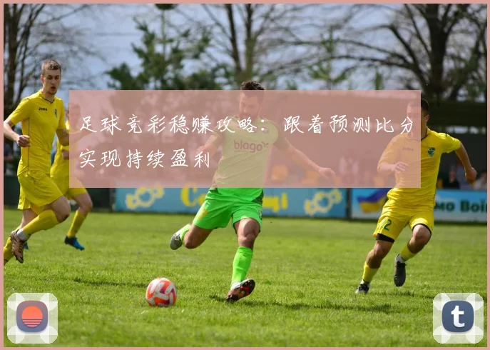 足球竞彩稳赚攻略:跟着预测比分实现持续盈利