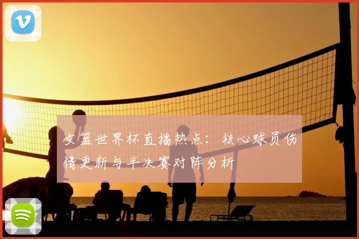 女篮世界杯直播热点：核心球员伤情更新与半决赛对阵分析