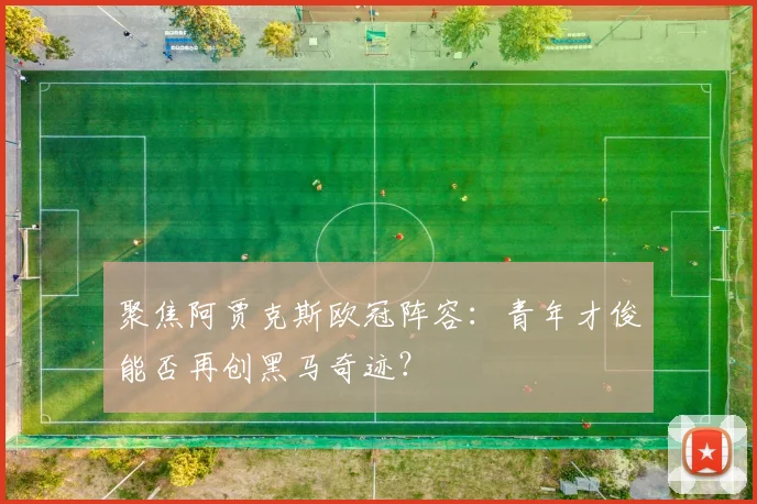 聚焦阿贾克斯欧冠阵容：青年才俊能否再创黑马奇迹？