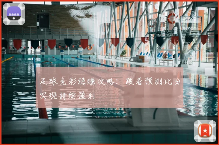 足球竞彩稳赚攻略：跟着预测比分实现持续盈利