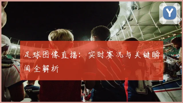 足球图像直播：实时赛况与关键瞬间全解析