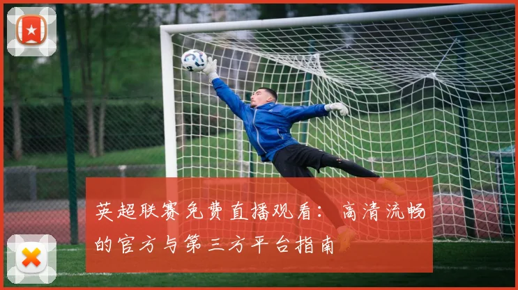英超联赛免费直播观看：高清流畅的官方与第三方平台指南