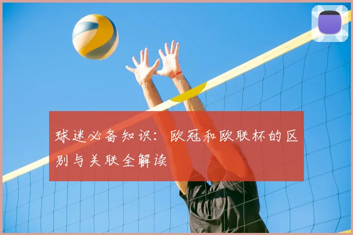 球迷必备知识：欧冠和欧联杯的区别与关联全解读