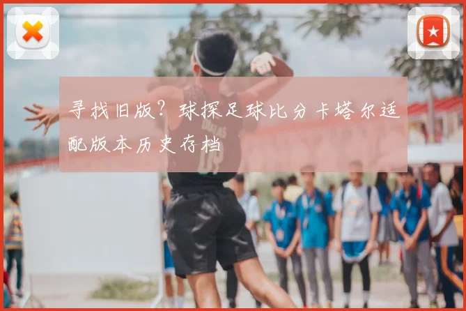 寻找旧版？球探足球比分卡塔尔适配版本历史存档