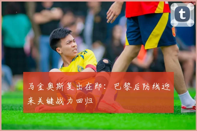 马金奥斯复出在即：巴黎后防线迎来关键战力回归