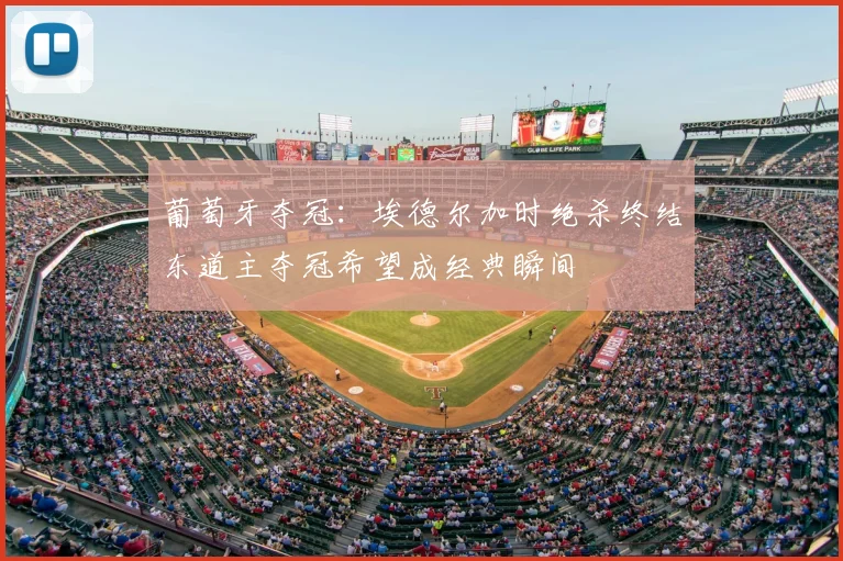 葡萄牙夺冠:埃德尔加时绝杀终结东道主夺冠希望成经典瞬间