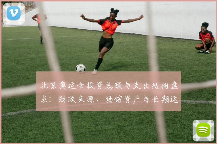 北京奥运会投资总额与支出结构盘点：财政来源、场馆资产与长期运营影响