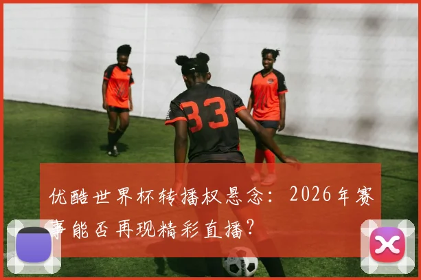 优酷世界杯转播权悬念：2026年赛事能否再现精彩直播？