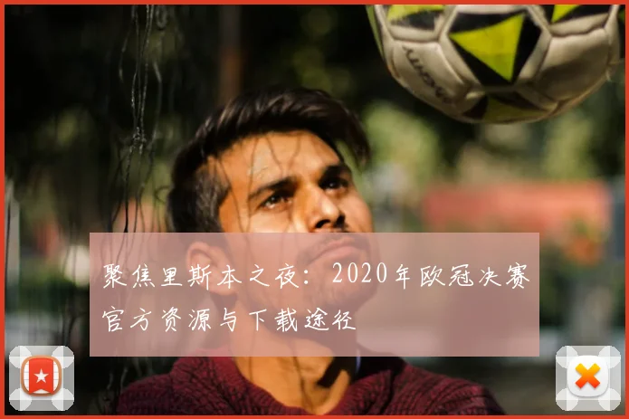 聚焦里斯本之夜：2020年欧冠决赛官方资源与下载途径