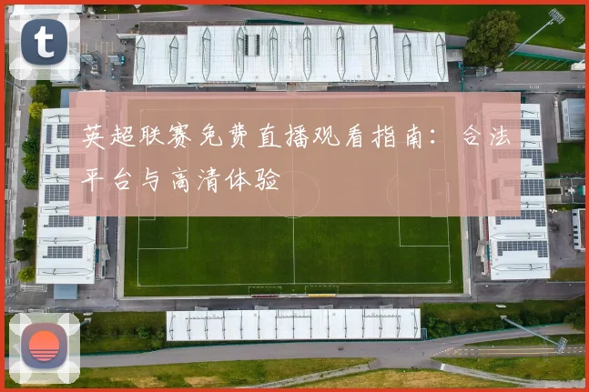 英超联赛免费直播观看指南：合法平台与高清体验