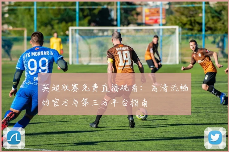 英超联赛免费直播观看：高清流畅的官方与第三方平台指南