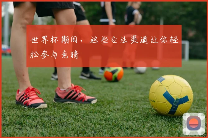 世界杯期间，这些合法渠道让你轻松参与竞猜