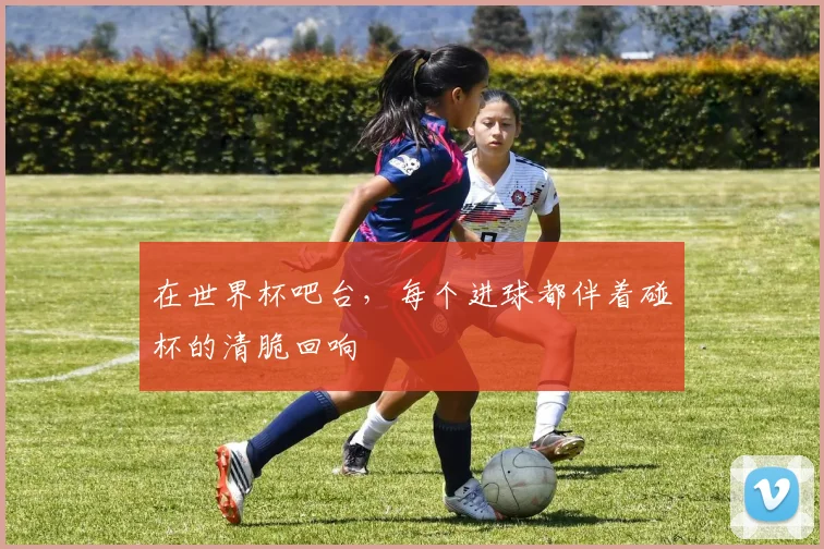 在世界杯吧台，每个进球都伴着碰杯的清脆回响