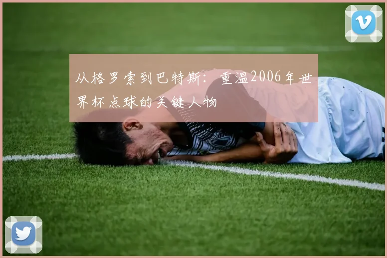 从格罗索到巴特斯：重温2006年世界杯点球的关键人物