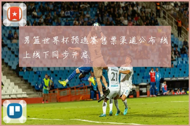 男篮世界杯预选赛售票渠道公布 线上线下同步开启