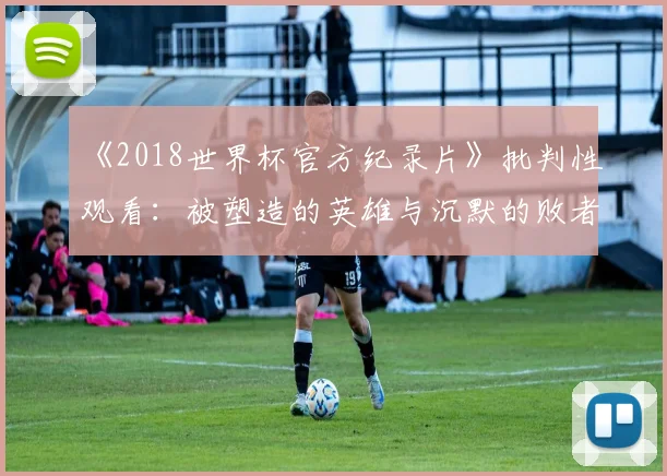 《2018世界杯官方纪录片》批判性观看：被塑造的英雄与沉默的败者