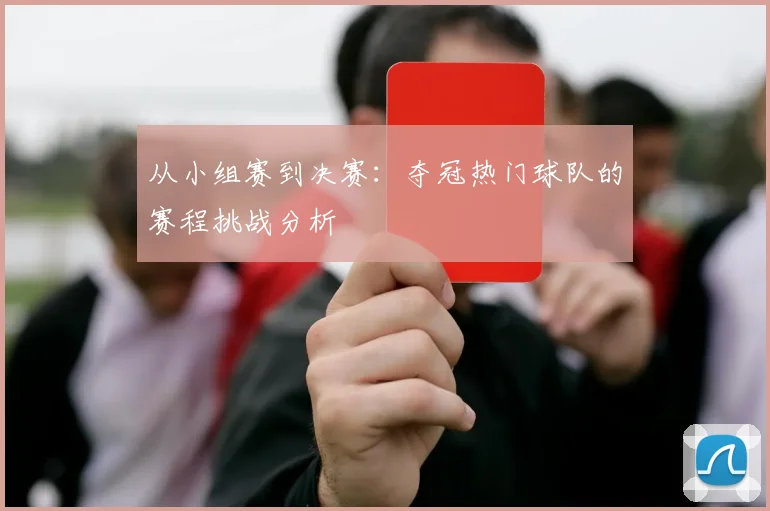 从小组赛到决赛：夺冠热门球队的赛程挑战分析
