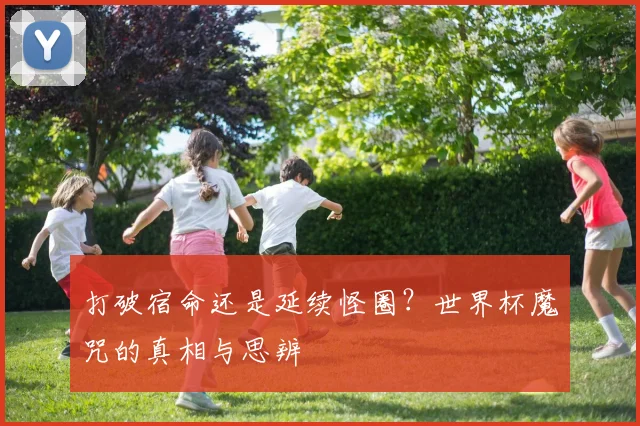 打破宿命还是延续怪圈？世界杯魔咒的真相与思辨