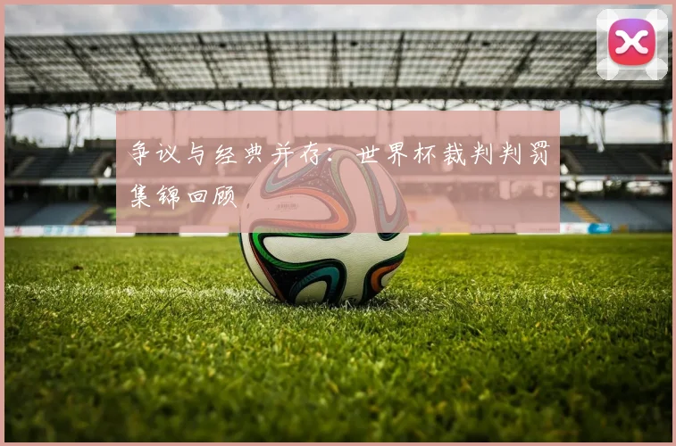 争议与经典并存：世界杯裁判判罚集锦回顾