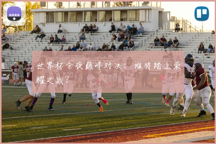 世界杯今夜巅峰对决：谁将踏上荣耀之战？