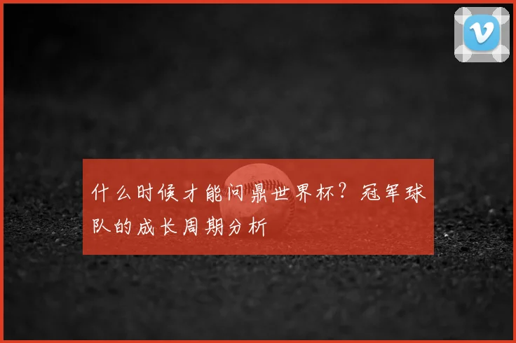 什么时候才能问鼎世界杯？冠军球队的成长周期分析