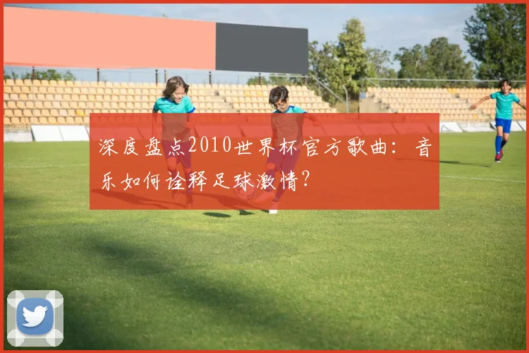 深度盘点2010世界杯官方歌曲：音乐如何诠释足球激情？