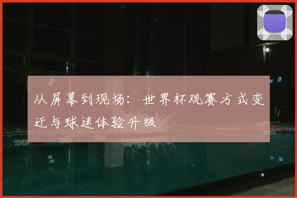 从屏幕到现场：世界杯观赛方式变迁与球迷体验升级