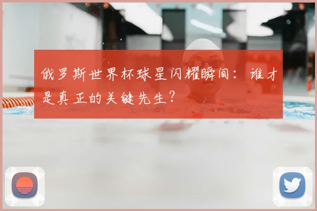 俄罗斯世界杯球星闪耀瞬间:谁才是真正的关键先生?