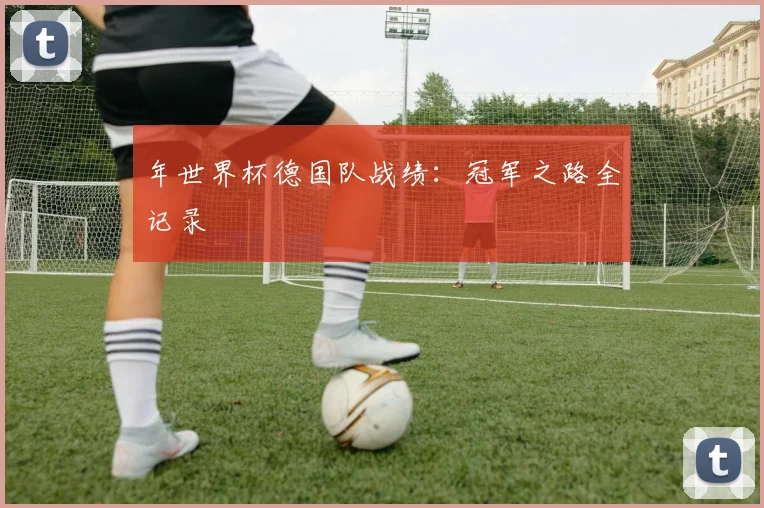 年世界杯德国队战绩：冠军之路全记录