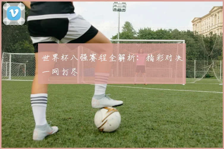 世界杯八强赛程全解析:精彩对决一网打尽