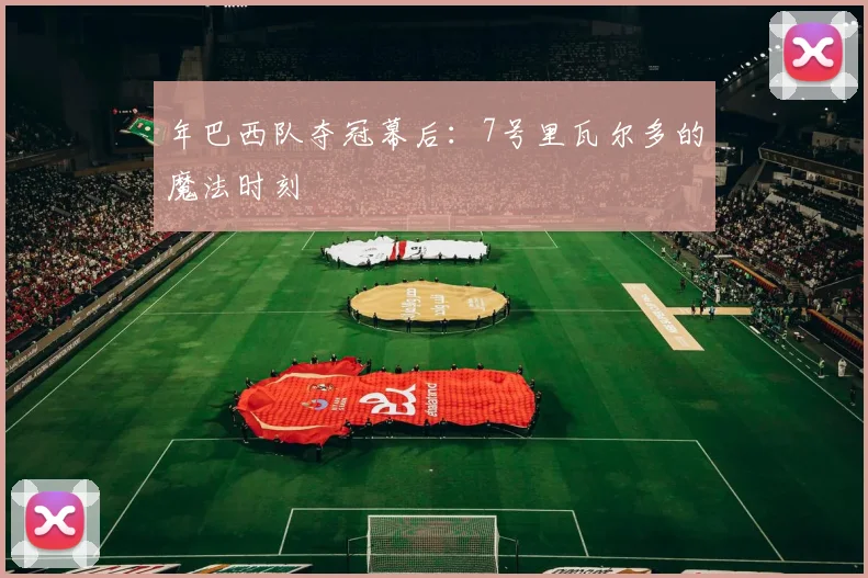 年巴西队夺冠幕后:7号里瓦尔多的魔法时刻
