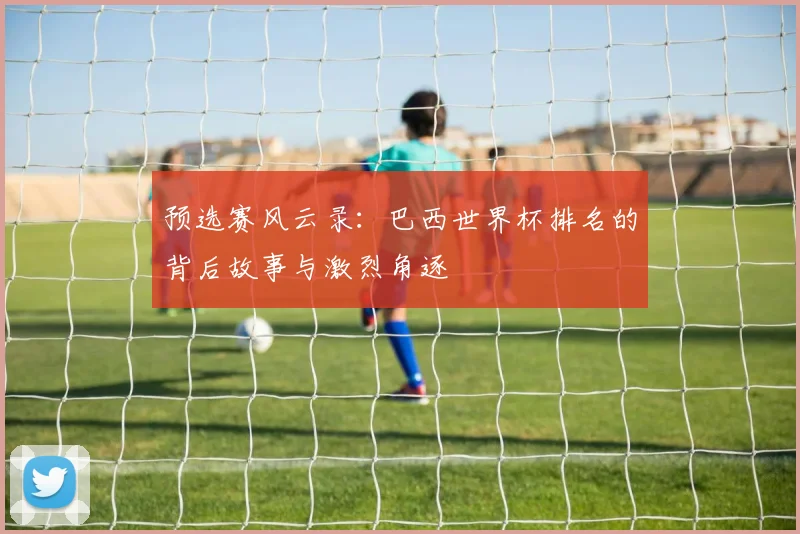 预选赛风云录:巴西世界杯排名的背后故事与激烈角逐
