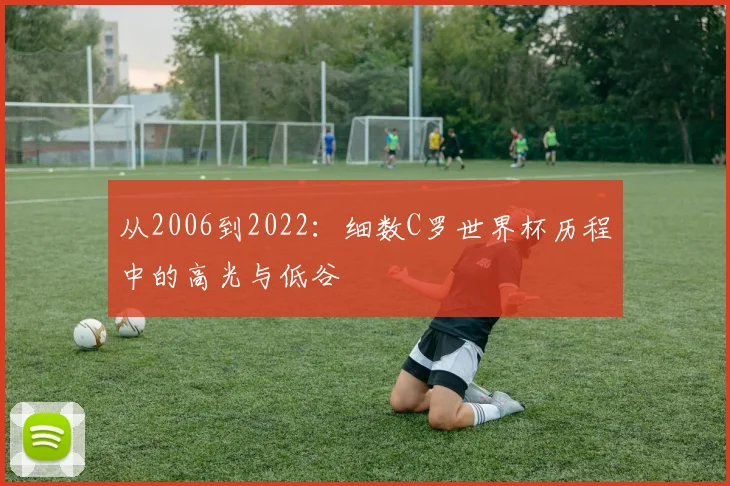 从2006到2022：细数C罗世界杯历程中的高光与低谷