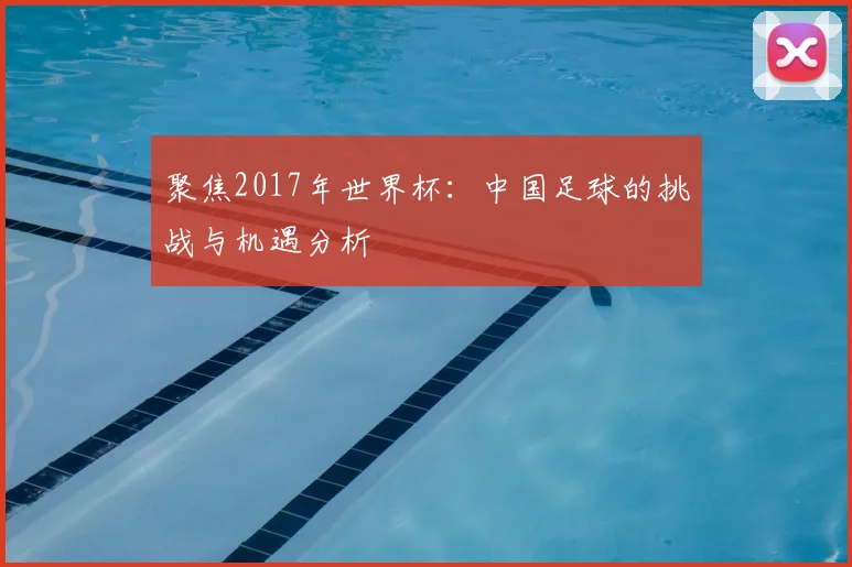 聚焦2017年世界杯:中国足球的挑战与机遇分析